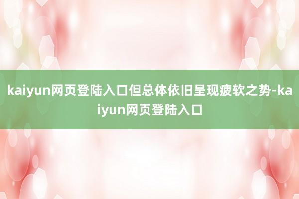 kaiyun网页登陆入口但总体依旧呈现疲软之势-kaiyun网页登陆入口