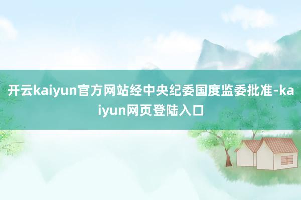 开云kaiyun官方网站经中央纪委国度监委批准-kaiyun网页登陆入口