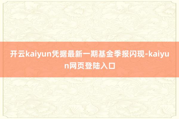 开云kaiyun凭据最新一期基金季报闪现-kaiyun网页登陆入口