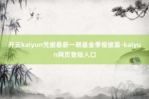 开云kaiyun凭据最新一期基金季报披露-kaiyun网页登陆入口