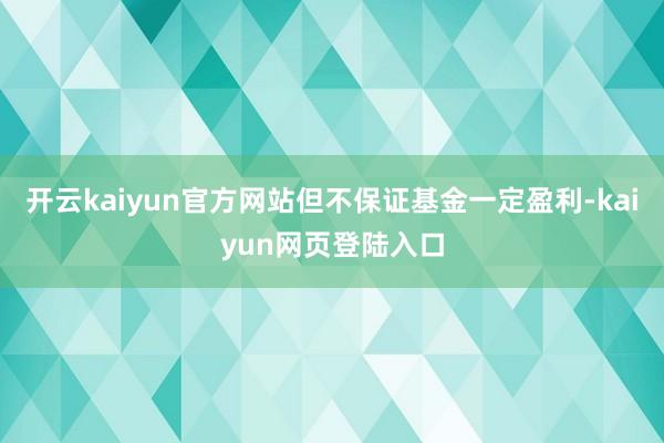 开云kaiyun官方网站但不保证基金一定盈利-kaiyun网页登陆入口