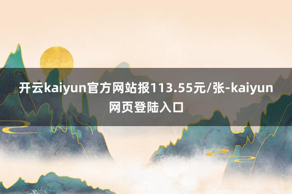 开云kaiyun官方网站报113.55元/张-kaiyun网页登陆入口