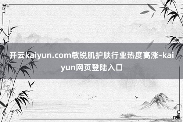 开云kaiyun.com敏锐肌护肤行业热度高涨-kaiyun网页登陆入口