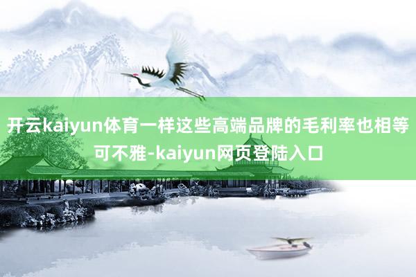 开云kaiyun体育一样这些高端品牌的毛利率也相等可不雅-kaiyun网页登陆入口