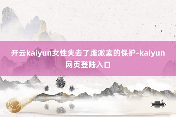 开云kaiyun女性失去了雌激素的保护-kaiyun网页登陆入口