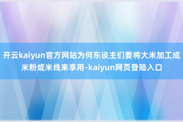 开云kaiyun官方网站为何东谈主们要将大米加工成米粉或米线来享用-kaiyun网页登陆入口