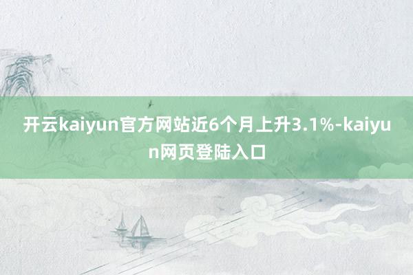 开云kaiyun官方网站近6个月上升3.1%-kaiyun网页登陆入口