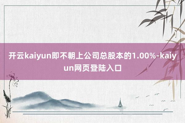 开云kaiyun即不朝上公司总股本的1.00%-kaiyun网页登陆入口