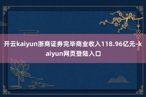 开云kaiyun浙商证券完毕商业收入118.96亿元-kaiyun网页登陆入口