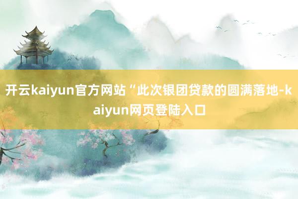 开云kaiyun官方网站“此次银团贷款的圆满落地-kaiyun网页登陆入口