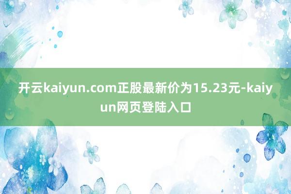 开云kaiyun.com正股最新价为15.23元-kaiyun网页登陆入口