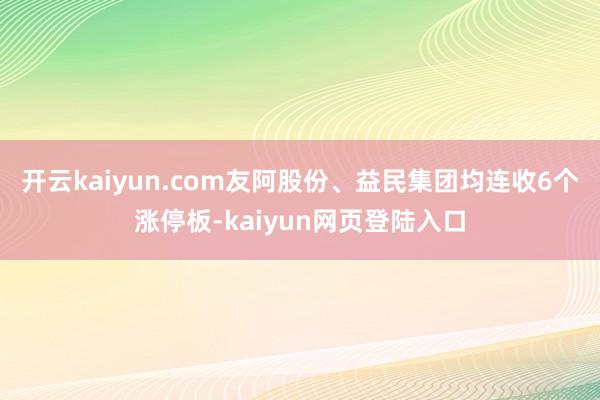 开云kaiyun.com友阿股份、益民集团均连收6个涨停板-kaiyun网页登陆入口