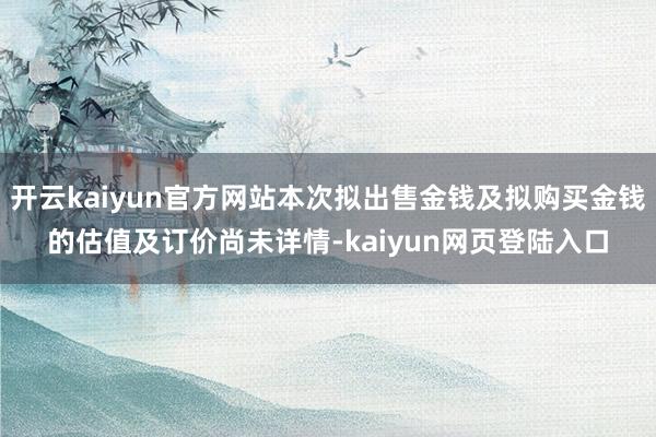 开云kaiyun官方网站本次拟出售金钱及拟购买金钱的估值及订价尚未详情-kaiyun网页登陆入口