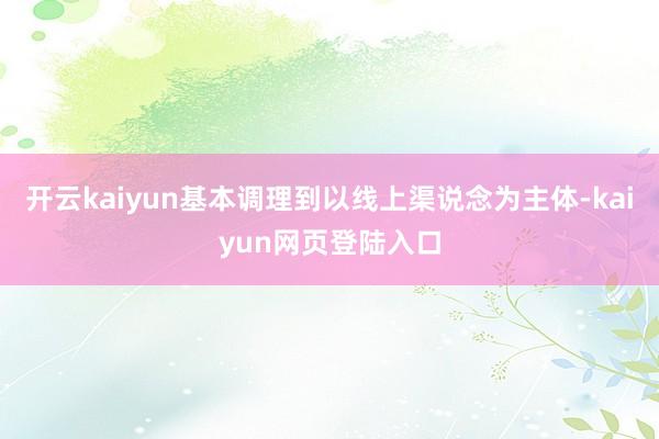 开云kaiyun基本调理到以线上渠说念为主体-kaiyun网页登陆入口