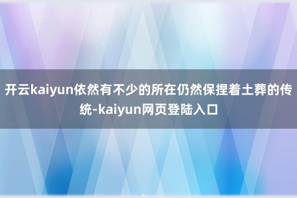 开云kaiyun依然有不少的所在仍然保捏着土葬的传统-kaiyun网页登陆入口