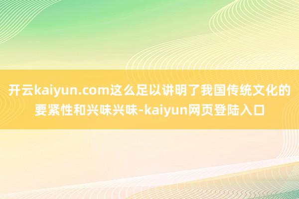 开云kaiyun.com这么足以讲明了我国传统文化的要紧性和兴味兴味-kaiyun网页登陆入口