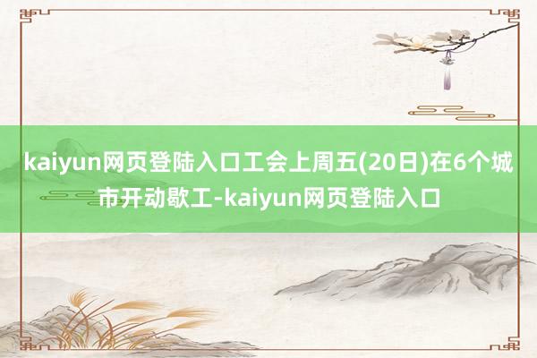 kaiyun网页登陆入口工会上周五(20日)在6个城市开动歇工-kaiyun网页登陆入口