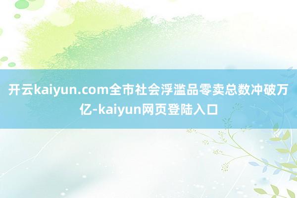 开云kaiyun.com全市社会浮滥品零卖总数冲破万亿-kaiyun网页登陆入口