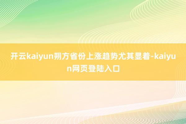 开云kaiyun朔方省份上涨趋势尤其显着-kaiyun网页登陆入口