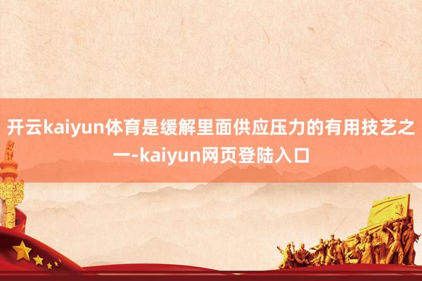 开云kaiyun体育是缓解里面供应压力的有用技艺之一-kaiyun网页登陆入口