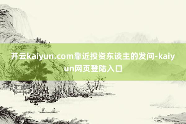 开云kaiyun.com靠近投资东谈主的发问-kaiyun网页登陆入口