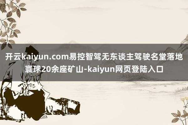 开云kaiyun.com易控智驾无东谈主驾驶名堂落地寰球20余座矿山-kaiyun网页登陆入口