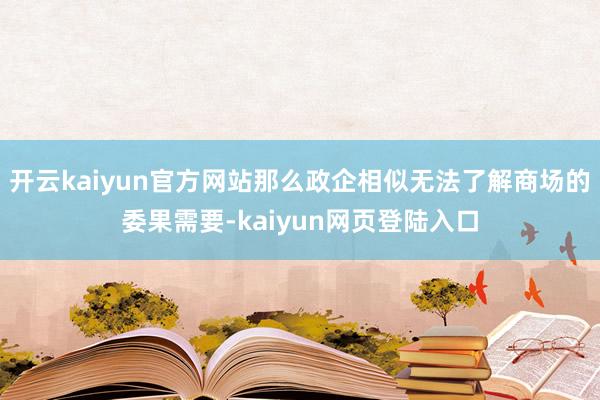 开云kaiyun官方网站那么政企相似无法了解商场的委果需要-kaiyun网页登陆入口