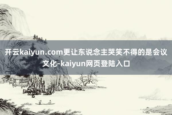 开云kaiyun.com更让东说念主哭笑不得的是会议文化-kaiyun网页登陆入口