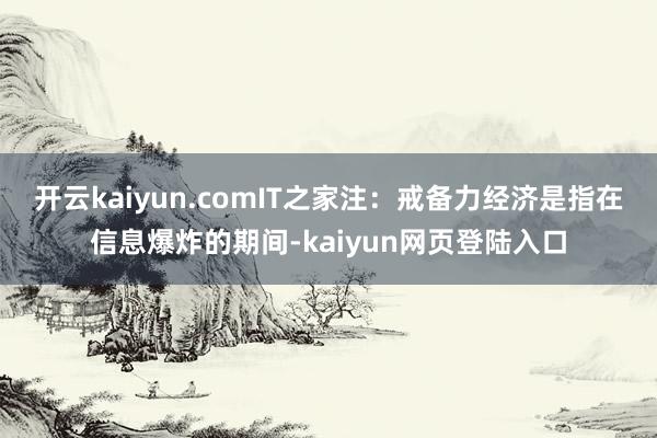 开云kaiyun.comIT之家注：戒备力经济是指在信息爆炸的期间-kaiyun网页登陆入口