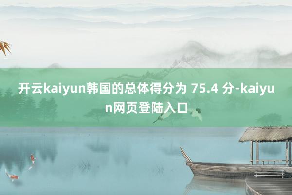 开云kaiyun韩国的总体得分为 75.4 分-kaiyun网页登陆入口