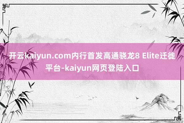 开云kaiyun.com内行首发高通骁龙8 Elite迁徙平台-kaiyun网页登陆入口