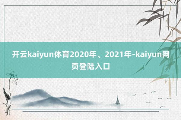 开云kaiyun体育2020年、2021年-kaiyun网页登陆入口