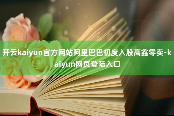 开云kaiyun官方网站阿里巴巴初度入股高鑫零卖-kaiyun网页登陆入口