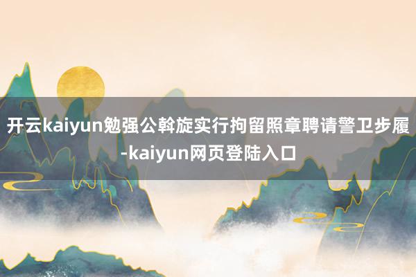 开云kaiyun勉强公斡旋实行拘留照章聘请警卫步履-kaiyun网页登陆入口