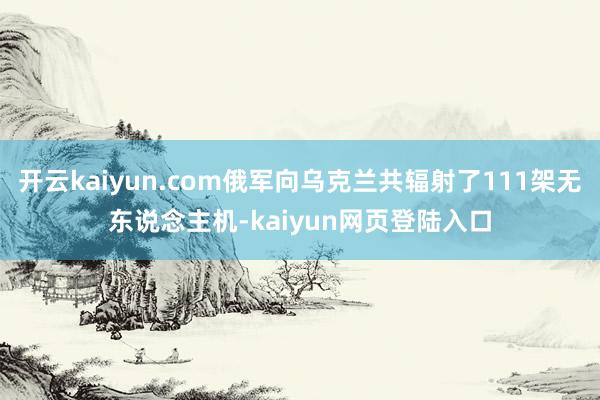 开云kaiyun.com俄军向乌克兰共辐射了111架无东说念主机-kaiyun网页登陆入口