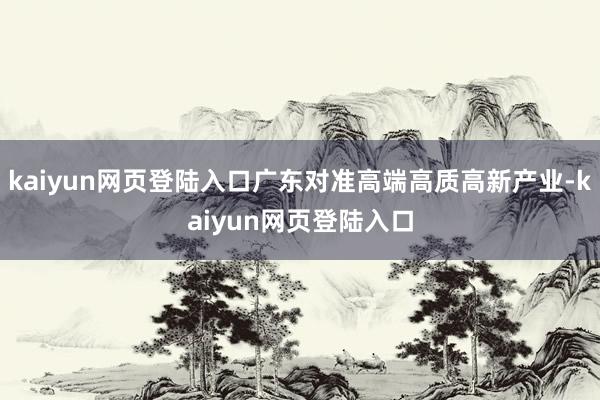 kaiyun网页登陆入口广东对准高端高质高新产业-kaiyun网页登陆入口