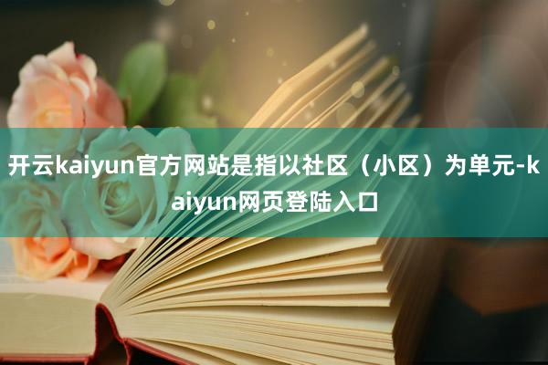 开云kaiyun官方网站是指以社区（小区）为单元-kaiyun网页登陆入口