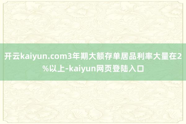 开云kaiyun.com3年期大额存单居品利率大量在2%以上-kaiyun网页登陆入口