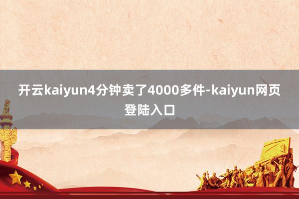 开云kaiyun4分钟卖了4000多件-kaiyun网页登陆入口