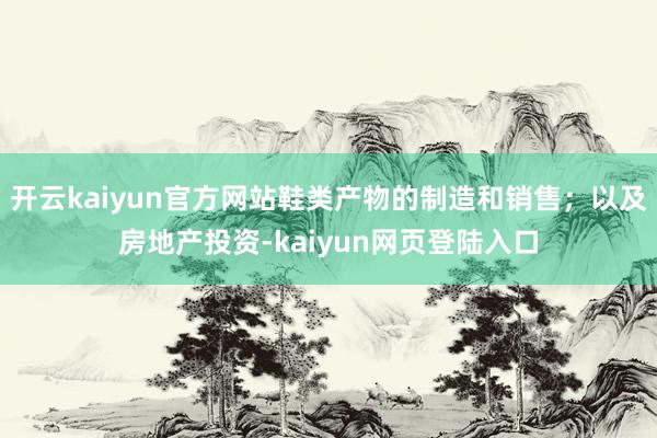 开云kaiyun官方网站鞋类产物的制造和销售；以及房地产投资-kaiyun网页登陆入口