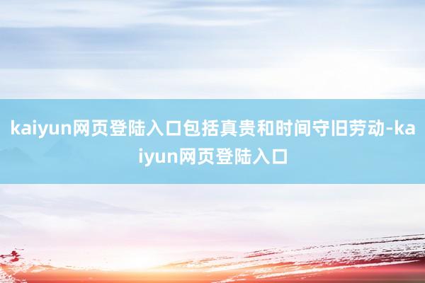 kaiyun网页登陆入口包括真贵和时间守旧劳动-kaiyun网页登陆入口