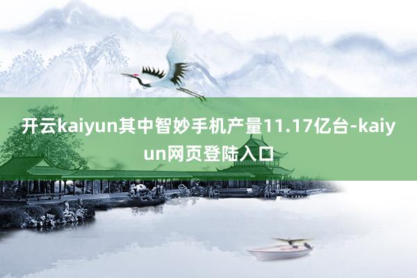 开云kaiyun其中智妙手机产量11.17亿台-kaiyun网页登陆入口