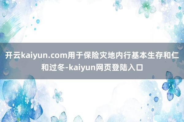 开云kaiyun.com用于保险灾地内行基本生存和仁和过冬-kaiyun网页登陆入口