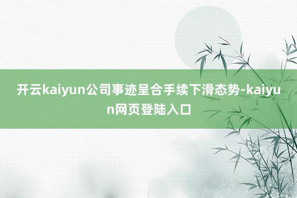 开云kaiyun公司事迹呈合手续下滑态势-kaiyun网页登陆入口