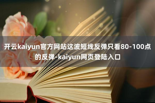 开云kaiyun官方网站这波短线反弹只看80-100点的反弹-kaiyun网页登陆入口