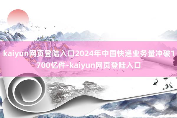 kaiyun网页登陆入口2024年中国快递业务量冲破1700亿件-kaiyun网页登陆入口