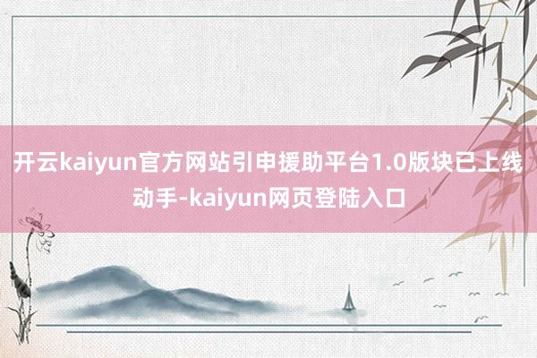 开云kaiyun官方网站引申援助平台1.0版块已上线动手-kaiyun网页登陆入口