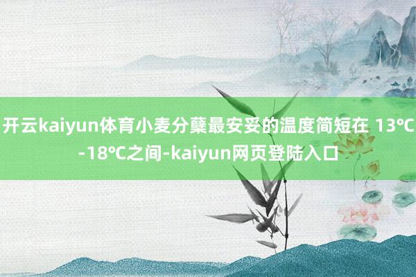 开云kaiyun体育小麦分蘖最安妥的温度简短在 13℃-18℃之间-kaiyun网页登陆入口