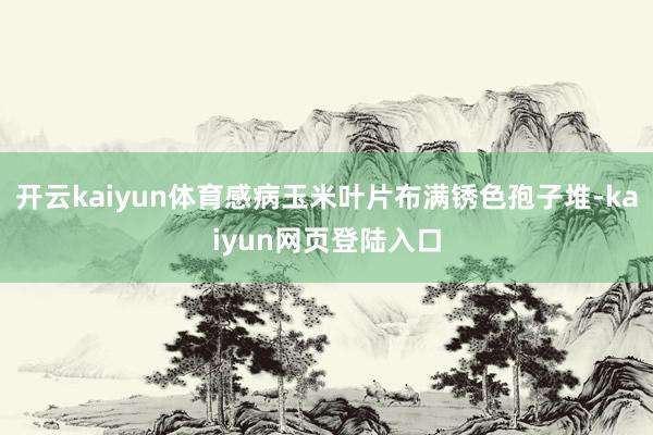 开云kaiyun体育感病玉米叶片布满锈色孢子堆-kaiyun网页登陆入口