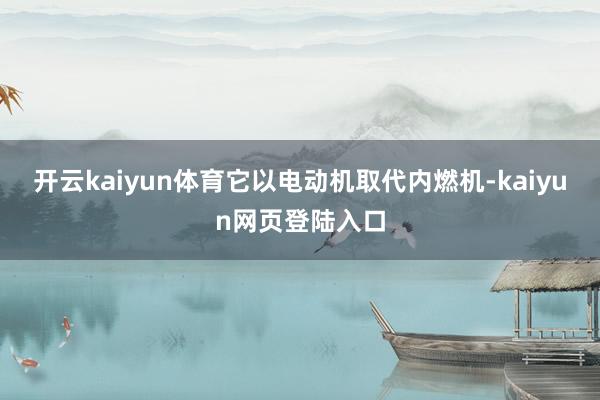 开云kaiyun体育它以电动机取代内燃机-kaiyun网页登陆入口